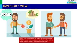 Niren Shah, managing director, Nowest venture Partners: says
"FOMO (fear of missing out) drove up valuations. That factor is
lower now. The market is worried about profitability.
INVESTOR’S VIEW
 