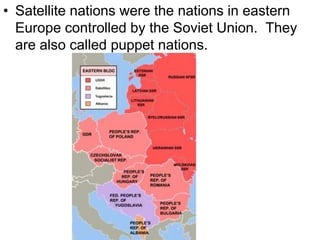 • Satellite nations were the nations in eastern
Europe controlled by the Soviet Union. They
are also called puppet nations.
 