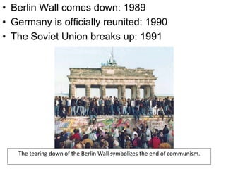 • Berlin Wall comes down: 1989
• Germany is officially reunited: 1990
• The Soviet Union breaks up: 1991
The tearing down of the Berlin Wall symbolizes the end of communism.
 