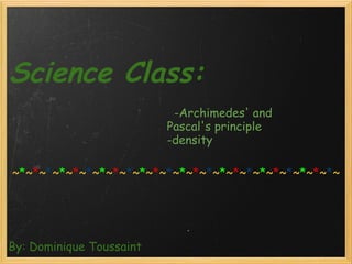 Science Class:                                           By: Dominique Toussaint    -Archimedes' and Pascal's principle  -density   ~ * ~ * ~ * ~ * ~ * ~ * ~ * ~ * ~ * ~ * ~ * ~ * ~ * ~ * ~ * ~ * ~ * ~ * ~ * ~ * ~ * ~ * ~ * ~ * ~ 