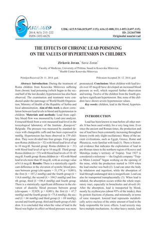 THE EFFECTS OF CHRONIC LEAD POISONING
ON THE VALUES OF HYPERTENSION IN CHILDREN
Zivkovic Jovan,
1
Savic Zoran
2
1
Faculty of Medicine, University of Pri{tina, based in Kosovska Mitrovica
2
Health Center Kosovska Mitrovica
Primljen/Received 20. 11. 2014. god. Prihva}en/Accepted 20. 12. 2014. god.
Abstract: Introduction: During the treatment of
Roma children from Kosovska Mitrovica suffering
from chronic lead poisoning (which began in the sec-
ond half of the last decade), hypertension has also been
observed. The examination and treatment were con-
ducted under the patronage of World Health Organiza-
tion, Ministry of Health of the Republic of Serbia and
local administration. Aim of this work is show corre-
lation between lead levels in blood and hypertension in
children. Materials and methods: Lead from capil-
lary blood flow was measured by Lead care analyzer.
Extracted blood from a vein measured lead level in the
toxicological laboratory of the Institute „Karajovi}“
Belgrade. The pressure was measured by standard de-
vices with changeable cuffs and has been expressed in
mmHg. Hypertension has been observed in 159 chil-
dren. They were divided into four groups. First group:
non-Roma children (n = 32) with blood lead level of up
to 10 mcg/dl. Second group: Roma children (n = 31)
with blood lead level of up to 10 mcg/dl. Third group:
Roma children (n = 53) with blood lead levels of 10–45
mcg/dl. Fourth group: Roma children (n = 43) with blood
lead levels more than 45 mcg/dl, with an average value
of 61.6 mcg/dl. Results: There is a statistically signifi-
cant difference in the elevation of systolic blood pres-
sure between group (chi-square = 31,179; p < 0,001),
the first (x = 107,2 mmHg) and the fourth group (x =
114,6 mmHg), the second (x = 104,5 mmHg) and fou-
rth group, third (x =106,4 mmHg) and fourth group.
There is a statistically significant difference in the ele-
vation of diastolic blood pressure between group
(chi-square = 32,028; p < 0,001), the first (x = 67,7
mmHg) and the fourth group (x =73,4 mmHg), the sec-
ond (x = 66 mmHg) and third group (x = 69 mmHg),
second and fourth group, third and fourth group of chil-
dren. It is concluded that when the value of lead in the
blood was higher its effect on blood pressure was more
pronounced. Conclusion: Most children with lead lev-
els over 45 mcg/dl have developed an increased blood
pressure as well, which required further observation
and testing. Twelve of the children from the fourth gro-
up have significant hypertension. But, none of the chil-
dren have shown severe hypertension values.
Key words: children, lead in the blood, hyperten-
sion.
INTRODUCTION
Lead has been known to man before all other met-
als. It has been used widely for a very long time. Ever
since the ancient and Roman times, the production and
use of lead have been constantly increasing throughout
history (with only slight oscillations). Many of the an-
cient civilizations, such as Egypt, Greece, Rome and
Phoenicia, were familiar with lead (1). There is histori-
cal evidence that indicates the exploitation of lead in
pre-Roman times in the northern region of Kosovo and
Metohija (today’s territory of Trep~a). Year 1927 is
considered a milestone — the English company “Trep-
ca Mines Limited” began working on the opening of
the mine, while the production started in 1939 when
the lead smelter was built (2). Lead can enter the body
by inhalation and ingestion, while the absorption of
lead through undamaged skin is insignificant. Lead can
also be transported transplacentally (3). When lead is
inhaled, the absorption occurs within the whole respi-
ratory tract, especially in bronchioles and alveoli (4).
After the absorption, lead is transported by blood,
mostly by erythrocytes (about 95% of the intake), then
by protein fractions of plasma, and minimally in terms
of ionic transport. Ionized lead represents metaboli-
cally active nucleus of the entire amount of lead in the
body responsible for toxic effects. Lead toxicity may
have multiple mechanisms. As other heavy metals, lead
UDK: 615.9:546.815(497.115); 616.12-008.331.1-053.2(497.115)
2014; 9(3): 215–222 ID: 212447500
ISSN-1452-662X Originalni nau~ni rad
 