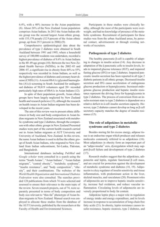 6.4%, with a 40% increase in the Asian populations
(8). About 26% of the New Zealand Asian population
comprises Asian Indians. In 2013 the Asian Indian eth-
nic group was the second largest Asian ethnic group,
with 155,178 people (32.9 percent of the Asian ethnic
group, up from 29.5 percent in 2006) (9).
Comprehensive epidemiological data about the
prevalence of type 2 diabetes were obtained in South
Auckland between 1991 and 1995, where a household
survey of 100,000 residents was undertaken, recorded a
highest prevalence of diabetes of 8.6% in Asian Indians
in the 40–49 age groups (10). Between the two New Ze-
aland Health Surveys (NZHSs), in the 2002–03 and
2006–07, a significant rise in obesity from 44% to 55%
respectively was recorded in Asian Indians, as well as
the highest prevalence of diabetes and coronary heart di-
sease (CHD) (11). Arecent HbA1c (glycated haemoglo-
bin (A1c)) screening in South Auckland for undiagno-
sed diabetes of 50,819 volunteers aged 20+ recorded
particularly high rates of HbA1c in Asian Indians (12).
In spite of their population growth, Asian ethnic
groups have been largely neglected by New Zealand
health and research policies (13), although the research
on health issues in Asian Indian migrants has been de-
veloped in the recent years.
The aim of this review was to present ethnic diffe-
rences in body size and body composition in Asian In-
dian migrants in New Zealand associated with metabo-
lic syndrome and type 2 diabetes, through the compari-
son with other ethnic groups in New Zealand Presented
studies were part of the current health research carried
out in Asian Indian migrants at AUT University and
University of Auckland, New Zealand. In this review,
the name Asian Indians is used to define the ethnic gro-
up of South Asian Indians, who migrated to New Zea-
land from Indian subcontinent, Sri-Lanka, Pakistan,
and Bangladesh.
International databases including PubMed and
Google scholar were consulted in a search using the
terms “South Asians”, “Asian Indians”, “Asian Indian
migrants”, “central obesity”, “metabolic syndrome”,
“insulin resistance”, and “body composition”, “obe-
sity”, and their combinations. The websites of the
World Health Organization and International Diabetes
Federation were also consulted. The searches provi-
ded 128 publications from which 74 were selected and
assessed to ensure their relevance to the main topic of
the review. Seven research projects, out of 74, were se-
parately presented in terms of body composition and
body size relevant to “thin-fat” phenotype of Asian In-
dian migrants in New Zealand. Manual search was em-
ployed to allocate these studies from the database of
the AUT University, published by the researchers at the
Faculty of Health and Environmental Sciences.
Participants in these studies were clinically he-
althy, although the most of the participants were over-
weight, and had no knowledge of presence of the meta-
bolic syndrome. Recruitment of participants for these
studies was from the urban Auckland areas, by perso-
nal contact, advertisement or through existing net-
works of recruiters.
Pathogenesis of type 2 diabetes
The healthy pancreatic b cell is capable of adapt-
ing to changes in insulin action (14). Any decrease in
adaptation of the â pancreatic cells to insulin levels, le-
ads to impaired glucose tolerance (IGT), and impaired
fasting glucose (IFG) or type 2 diabetes. Impaired pan-
creatic insulin secretion has been reported in all type 2
diabetic patients in all ethnic groups. Decreased insulin
secretion and IFG cause acceleration of endogenous
glucose production or hyperglycemia. Increased endo-
genous glucose production and hepatic insulin resis-
tance represent the driving force for hyperglycemia in
type 2 diabetes. The process of conversion from an in-
sulin resistant state to type 2 diabetes is dependent on a
relative deficit in â cell insulin secretion capacity. Ho-
wever, type 2 diabetes cannot develop as long as b cell
secretory capacity matches the degree of insulin resi-
stance (15).
The role of adipokines in metabolic
syndrome and type 2 diabetes
Besides storing fat for excess energy, adipose tis-
sue is an endocrine organ which produces and releases
molecules commonly referred to as adipokines (16).
Most adipokines in obesity form an important part of
an “adipo-insular” axis, dysregulaton which may sup-
port b-cell failure and development of type 2 diabetes
(17).
Research studies suggest that the adipokines, adi-
ponectin and leptin, regulate functional b cell mass,
and are crucial for protection against the development
of metabolic syndrome and diabetes (18, 19). Adipo-
nectin is a key regulator of insulin sensitivity and tissue
inflammation, with predominant action in the liver,
skeletal muscles, and vasculature (20). Prominent roles
of adiponectin are to improve hepatic insulin sensitiv-
ity, increase fuel oxidation, and reduce vascular in-
flammation. Circulating levels of adiponectin are in-
versely proportional to body fat content.
Adipokine leptin plays a major role in regulation
of energy intake and energy expenditure, and its levels
increase in response to accumulation of long-chain free
fatty acids (21). In obesity, leptin resistance causes in-
sulin resistance, hepatic steatosis, type 2 diabetes, and
254 Jowitt Ljiljana
 