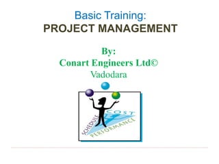 Basic Training:
PROJECT MANAGEMENT
By:
Conart Engineers Ltd©
Vadodara
 