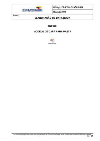 Código: PP-COR-MAN-9-004
Revisão: 000
Título
ELABORAÇÃO DE DATA BOOK
As informações deste documento são de propriedade da PetroquímicaSuape, sendo proibida sua utilização fora da sua finalidade
14 / 17
ANEXO I
MODELO DE CAPA PARA PASTA
01-Capa.ppt
 