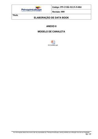Código: PP-COR-MAN-9-004
Revisão: 000
Título
ELABORAÇÃO DE DATA BOOK
As informações deste documento são de propriedade da PetroquímicaSuape, sendo proibida sua utilização fora da sua finalidade
15 / 17
ANEXO II
MODELO DE CANALETA
02-Canaleta.ppt
 