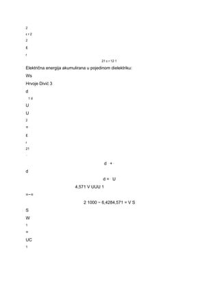 2 
ε r 2 
2 
ε 
r 
21 ε r 12 1 
Električna energija akumulirana u pojedinom dielektriku: 
Ws 
Hrvoje Divić 3 
d 
1 d 
U 
U 
2 
= 
ε 
r 
21 
⋅ 
d ⋅+⋅ 
d 
d =⋅ U 
4,571 V UUU 1 
=−= 
2 1000 − 6,4284,571 = V S 
S 
W 
1 
= 
UC 
1 
 