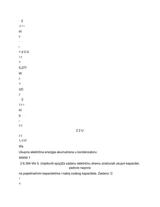 ⋅ 2 
2 1 = 
εε 
0 
⋅⋅⋅ 
r 
1 d 2 U 
1 2 
= 
5,277 
W 
2 
= 
UC 
2 
⋅ 2 
2 2 = 
εε 
0 ⋅⋅⋅ 
r 
2 d 
2 2 U 
2 2 
1,117 
Ws 
Ukupna električna energija akumulirana u kondenzatoru: 
WWW 1 
2 6,394 Ws 5. (mješoviti spoj)Za zadanu električnu shemu izračunati ukupni kapacitet, 
padove napona 
na pojedinačnim kapacitetima i naboj svakog kapaciteta. Zadano: C 
1 
= 
 