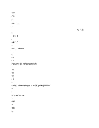 =+= 
CC 
F 
=1 F, C 
2 
=2 F, C 
3 
=3 F, C 
4 
=4 F, C 
5 
=5 F, U=100V. 
+ 
E1 
C3 
C5 
Polazimo od kondenzatora C 
4 
C2 
C4 
C1 
i C 
5 
koji su spojeni serijski te je ukupni kapacitet C 
45 
: 
Kondenzator C 
3 
C 45 
= 
CC 
54 
 