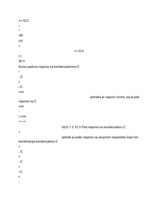 == Q C 
1 
1 
;60 
UV 
2 
== Q C 
2 2 
30 V 
Suma padova napona na kondenzatorima C 
1 
, C 
2 
i C 
3456 
jednaka je naponu izvora, pa je pad 
napona na C 
3456 
: 
U 3456 
=−−= 
UUU 1 2 10 V Pad napona na kondenzatoru C 
3 
jednak je padu napona na ukupnom kapacitetu koje čini 
kombinacija kondenzatora C 
3 
, C 
4 
, C 
5 
i C 
6 
: 
 