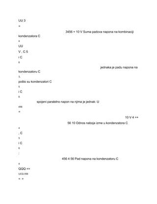 UU 3 
= 
3456 = 10 V Suma padova napona na kombinaciji 
kondenzatora C 
4 
UU 
V , C 5 
i C 
6 
jednaka je padu napona na 
kondenzatoru C 
3, 
pošto su kondenzatori C 
5 
i C 
6 
spojeni paralelno napon na njima je jednak: U 
456 
= 
10 V 4 =+ 
56 10 Odnos naboja izme u kondenzatora C 
4 
, C 
5 
i C 
6 
: 
456 4 56 Pad napona na kondenzatoru C 
4 
QQQ == 
UCQ 456 
=⋅= 
 