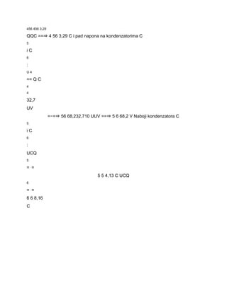 456 456 3,29 
QQC ==⇒ 4 56 3,29 C i pad napona na kondenzatorima C 
5 
i C 
6 
: 
U 4 
== Q C 
4 
4 
32,7 
UV 
=−=⇒ 56 68,232,710 UUV ==⇒ 5 6 68,2 V Naboji kondenzatora C 
5 
i C 
6 
: 
UCQ 
5 
=⋅= 
5 5 4,13 C UCQ 
6 
=⋅= 
6 6 8,16 
C 
 
 