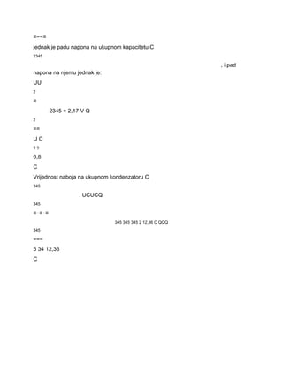 =−−= 
jednak je padu napona na ukupnom kapacitetu C 
2345 
, i pad 
napona na njemu jednak je: 
UU 
2 
= 
2345 = 2,17 V Q 
2 
== 
U C 
2 2 
6,8 
C 
Vrijednost naboja na ukupnom kondenzatoru C 
345 
: UCUCQ 
345 
=⋅=⋅= 
345 345 345 2 12,36 C QQQ 
345 
=== 
5 34 12,36 
C 
 
 