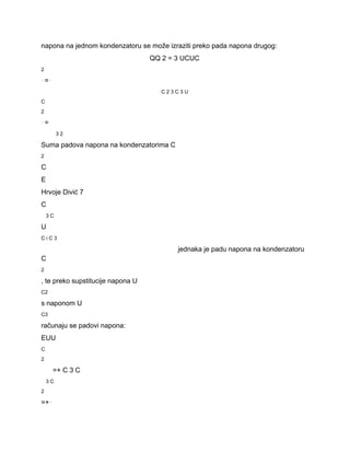 napona na jednom kondenzatoru se može izraziti preko pada napona drugog: 
QQ 2 = 3 UCUC 
2 
⋅=⋅ 
C 2 3 C 3 U 
C 
2 
⋅= 
3 2 
Suma padova napona na kondenzatorima C 
2 
C 
E 
Hrvoje Divić 7 
C 
3 C 
U 
C i C 3 
jednaka je padu napona na kondenzatoru 
C 
2 
, te preko supstitucije napona U 
C2 
s naponom U 
C3 
računaju se padovi napona: 
EUU 
C 
2 
=+ C 3 C 
3 C 
2 
=+⋅ 
 