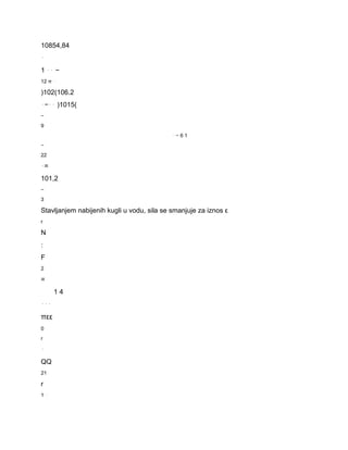 10854,84 
⋅ 
1 ⋅⋅ − 
12 π ⋅ 
)102(106.2 
⋅−⋅⋅ )1015( 
− 
9 
⋅ − 6 1 
− 
22 
⋅= 
101,2 
− 
3 
Stavljanjem nabijenih kugli u vodu, sila se smanjuje za iznos ε 
r 
N 
: 
F 
2 
= 
1 4 
⋅⋅⋅ 
πεε 
0 
r 
⋅ 
QQ 
21 
r 
1 ⋅ 
 