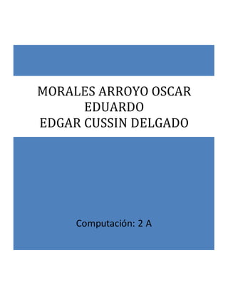 MORALES ARROYO OSCAR 
EDUARDO 
EDGAR CUSSIN DELGADO 
Computación: 2 A 
 