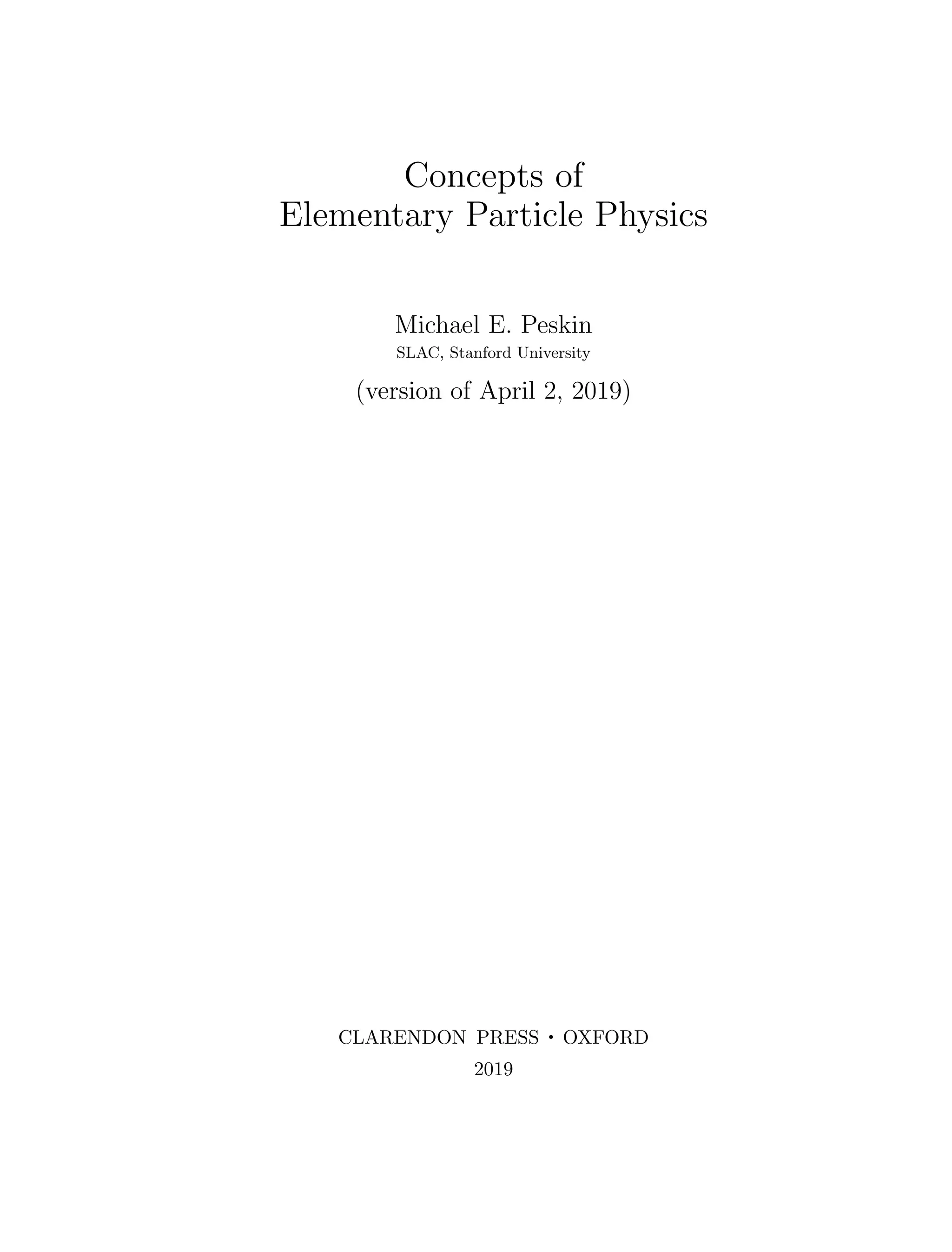 Concepts of
Elementary Particle Physics
Michael E. Peskin
SLAC, Stanford University
(version of April 2, 2019)
CLARENDON PRESS . OXFORD
2019
 