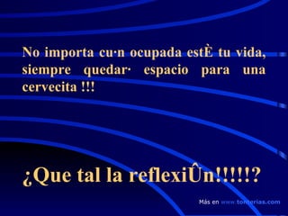 No importa cuán ocupada esté tu vida, siempre quedará espacio para una cervecita !!!      ¿ Que tal la re flexión !!!!!? Más en  www . tonterias . com 