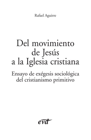 Rafael Aguirre




 Del movimiento
       de Jesús
a la Iglesia cristiana
Ensayo de exégesis sociológica
 del cristianismo primitivo
 