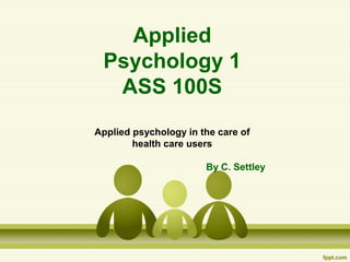Applied
Psychology 1
ASS 100S
Applied psychology in the care of
health care users
By C. Settley
 