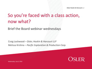 Osler Hoskin & Harcourt LLP
Wednesday, July 6, 2016
Brief the Board webinar wednesdays
Craig Lockwood – Osler, Hoskin & Harcourt LLP
Melissa Krishna – Pacific Exploration & Production Corp.
So you’re faced with a class action,
now what?
 