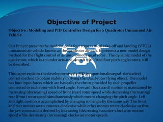 Objective of Project
Objective : Modeling and PID Controller Design for a Quadrotor Unmanned Air
Vehicle
Our Project prese...