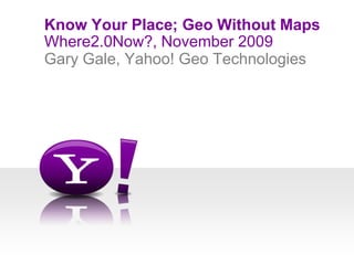 Where2.0Now?, November 2009 Know Your Place; Geo Without Maps Gary Gale, Yahoo! Geo Technologies 