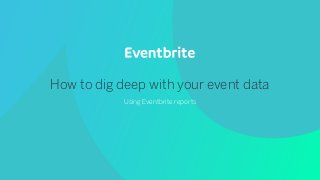 How to dig deep with your event data
Using Eventbrite reports
 