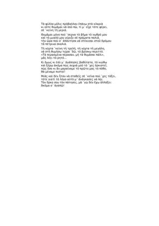 Τὰ φύλλα μόλις πρόβαλλαν ἐπάνω στὰ κλαριὰ
κι οὔτε θυμᾶμαι νὰ σοῦ πῶ, τί μ᾿ εἶχε τότε φέρει,
σὲ ῾κείνη τὴ μεριά.
Θυμᾶμαι μόνο πού ῾σερνα τὸ βῆμα τὸ νωθρό μου
καὶ τὸ μυαλό μου γύριζε σὲ πράματα παλιά,
τὴν ὥρα ποὺ σ᾿ ἀπάντησα νὰ στέκεσαι στοῦ δρόμου
τὰ πέτρινα σκαλιά.
Τὴ νύχτα ῾κείνη τὴ τρελή, τὴ νύχτα τὴ μεγάλη,
νὰ στὴ θυμήσω τώρα ῾δῶ, τὸ βρίσκω περιττό.
«Τὰ περασμένα πέρασαν, μὴ τὰ θυμᾶσαι πάλι»,
μᾶς λέει τὸ ρητό...
Κι ὅμως κι ἐσὺ μ᾿ ἀγάπησες βαθύτατα, τὸ νιώθω
καὶ ξέρω ἀκόμα πὼς συχνὰ μοῦ τό ῾χες ὁρκιστεῖ,
πὼς ὅσο κι ἂν μαραίναμε τὸ πρῶτο μας τὸ πόθο,
θὰ μέναμε πιστοί!
Μιᾶς καὶ δὲν ἦταν νὰ σταθεῖς σὲ ῾κεῖνα πού ῾χες τάξει,
τότε γιατὶ τὸ λόγο αὐτὸ μ᾿ ἀνάγκασες νὰ πῶ;
Τὸν ὅρκο σου τὸν πάτησες, μὰ ῾γὼ δὲν ἔχω ἀλλάξει:
Ἀκόμα σ᾿ ἀγαπῶ!
 