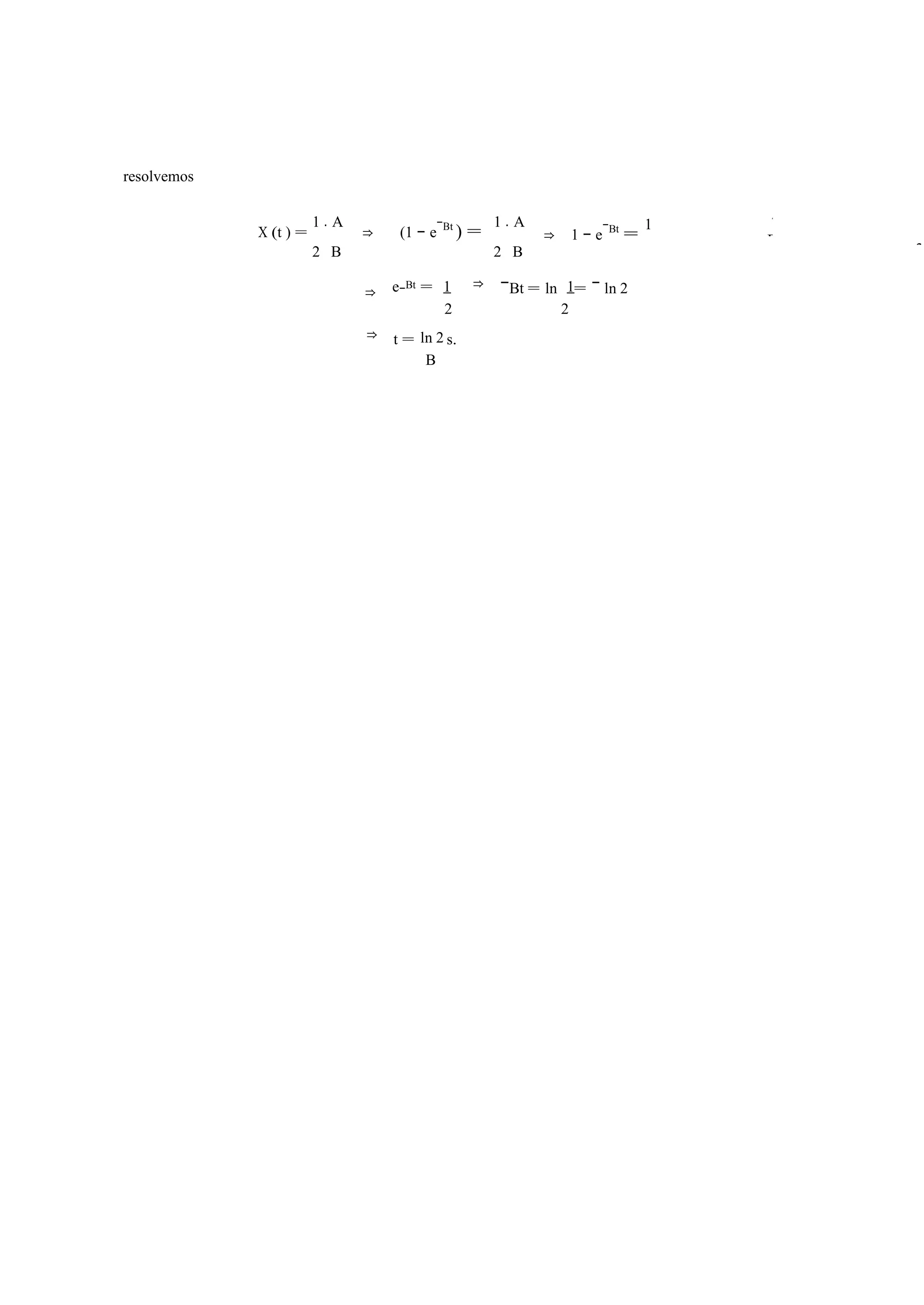 resolvemos 
X (t ) = 
1 · 
A 
2 
B 
⇒ (1 − e−Bt ) = 1 A 
2 
· 
B 
⇒ 1 − e−Bt = 1 
⇒ e−Bt = 1 1 
ln 2 
2 
⇒ −Bt = ln 
2 
= − ln 2 
⇒ t = 
B 
s. 
AB 
2 
