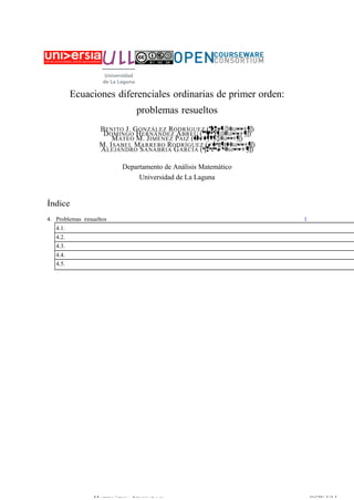 Ecuaciones diferenciales ordinarias de primer orden: 
problemas resueltos 
BENITO J. GONZÁLEZ D RODRÍGUEZ (❜❥❣❧❡③❅✉❧❧✳❡s) OMINGO HERNÁNDEZ ABREU (❞❤❛❜r❡✉❅✉❧❧✳❡s) 
MATEO M. JIMÉNEZ PAIZ (♠❥✐♠❡♥❡③❅✉❧❧✳❡s) 
M. ISABEL MARRERO RODRÍGUEZ (✐♠❛rr❡r♦❅✉❧❧✳❡s) 
ALEJANDRO SANABRIA GARCÍA (❛s❣❛r❝✐❛❅✉❧❧✳❡s) 
Departamento de Análisis Matemático 
Universidad de La Laguna 
Índice 
4. Problemas resueltos 1 
4.1. 
4.2. 
4.3. 
4.4. 
4.5. 
MATEM ÁTICA APLICADA Y OCW-ULL 
 