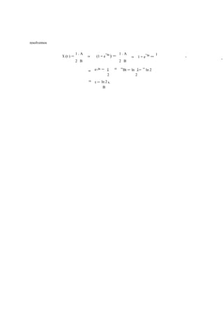 resolvemos 
X (t ) = 
1 · 
A 
2 
B 
⇒ (1 − e−Bt ) = 1 A 
2 
· 
B 
⇒ 1 − e−Bt = 1 
⇒ e−Bt = 1 1 
ln 2 
2 
⇒ −Bt = ln 
2 
= − ln 2 
⇒ t = 
B 
s. 
AB 
2 
