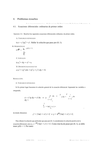 4. Problemas resueltos 
3ECUACIONES DIFERENCIALESB O. GRDOINNZAÁRLIAEZS ,D DE. PHREIMR NEÁRN ODREDZE, NM: .P JRIOMBÉLNEEMZA, IS. MARRERO, A. 3 
4.1. Ecuaciones diferenciales ordinarias de primer orden 
Ejercicio 4.1. Resolver las siguientes ecuaciones diferenciales ordinarias de primer orden. 
A. VARIABLES SEPARADAS 
b) (1 + ex )yy0 = ex . Hallar la solución que pasa por (0, 1). 
B. HOMOGÉNEAS 
y d dd) x = x 
y− 
x 
, y(1) = 1. 
C. LINEALES 
h) xy0 + 4y = x3 − x. 
D. DIFERENCIALES EXACTAS 
e) (x3 + xy2 ) dx + (x2 y + y3 ) dy = 0. 
RESOLUCIÓN. 
A. VARIABLES SEPARADAS 
b) En primer lugar buscamos la solución general de la ecuación diferencial. Separando las variables e 
integrando, 
(1 + ex )y dy = ex dx ⇒ y 
dy = 
2 
y 
ex 
1 + ex 
dx ⇒ 
x 
Z 
y dy = 
Z 
e 
x 
1 + e 
x dx 
= ln(1 + e ) + 
2 c, 
de donde obtenemos 
y2 = 2 ln(1 + ex ) + C ⇒ y = ±p2 ln(1 + ex ) + C. 
Para obtener la solución que particular que pasa por (0, 1) consideramos la solución positiva de la 
ecuación diferencial, esto es, y = 
⇒ 
p2 ln(1 + ex ) + C. Como ésta ha de pasar por (0, 1), se debe 
tener y(0) = 1. Por tanto: 
OMCAWTE-MU ÁLTLI CA APLICADA Y MATEM ÁTICA APLICADOA CY W-ULL 
 