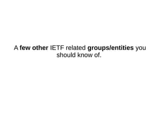 A few other IETF related groups/entities you
should know of.
 