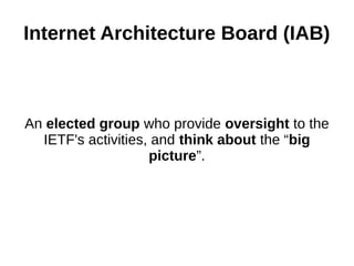 Internet Architecture Board (IAB)
An elected group who provide oversight to the
IETF's activities, and think about the “big
picture”.
 