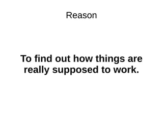 Reason
To find out how things are
really supposed to work.
 