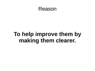 Reason
To help improve them by
making them clearer.
 