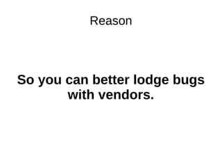Reason
So you can better lodge bugs
with vendors.
 