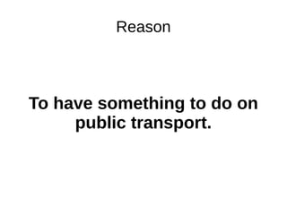 Reason
To have something to do on
public transport.
 