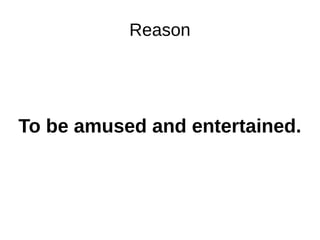 Reason
To be amused and entertained.
 