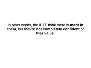 In other words, the IETF think there is merit in
them, but they're not completely confident of
their value.
 