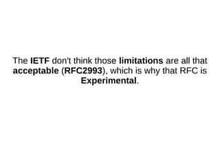 The IETF don't think those limitations are all that
acceptable (RFC2993), which is why that RFC is
Experimental.
 