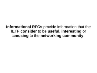 Informational RFCs provide information that the
IETF consider to be useful, interesting or
amusing to the networking community.
 