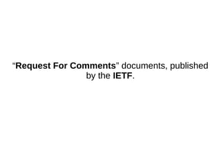 “Request For Comments” documents, published
by the IETF.
 