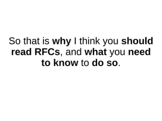 So that is why I think you should
read RFCs, and what you need
to know to do so.
 
