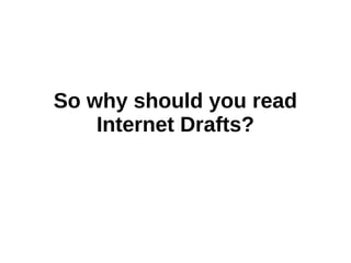 So why should you read
Internet Drafts?
 