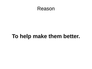 Reason
To help make them better.
 