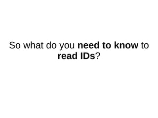 So what do you need to know to
read IDs?
 