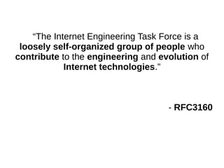“The Internet Engineering Task Force is a
loosely self-organized group of people who
contribute to the engineering and evolution of
Internet technologies.”
- RFC3160
 