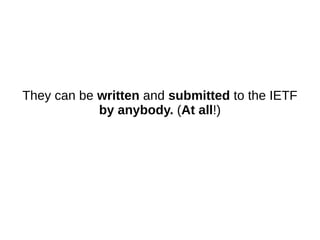 They can be written and submitted to the IETF
by anybody. (At all!)
 