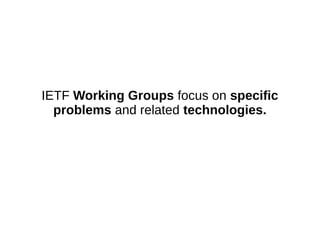 IETF Working Groups focus on specific
problems and related technologies.
 